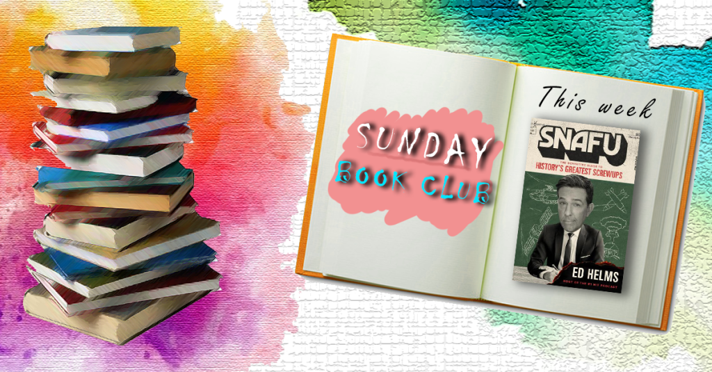 Sunday Book Club: SNAFU: The Definitive Guide to History’s Greatest Screwups, Ed&nbsp;Helms